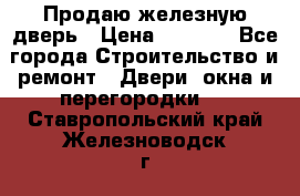 Продаю железную дверь › Цена ­ 5 000 - Все города Строительство и ремонт » Двери, окна и перегородки   . Ставропольский край,Железноводск г.